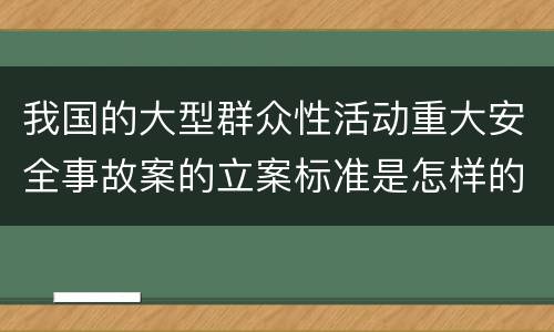 我国的大型群众性活动重大安全事故案的立案标准是怎样的
