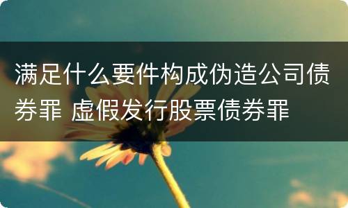 满足什么要件构成伪造公司债券罪 虚假发行股票债券罪
