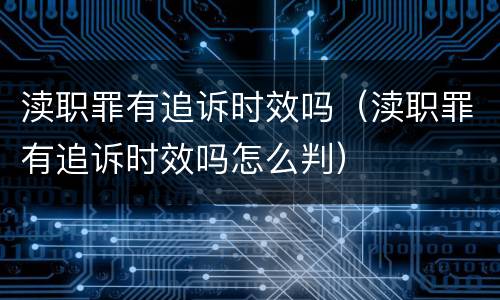 渎职罪有追诉时效吗（渎职罪有追诉时效吗怎么判）