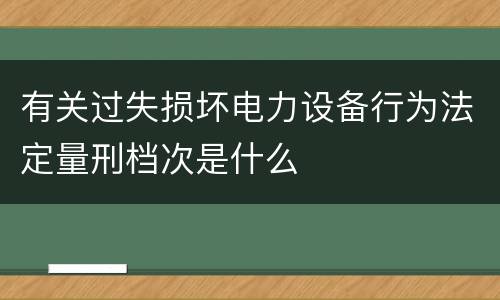 有关过失损坏电力设备行为法定量刑档次是什么