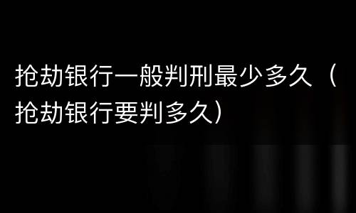 抢劫银行一般判刑最少多久（抢劫银行要判多久）