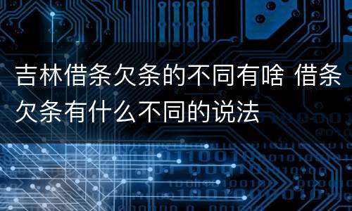 吉林借条欠条的不同有啥 借条欠条有什么不同的说法