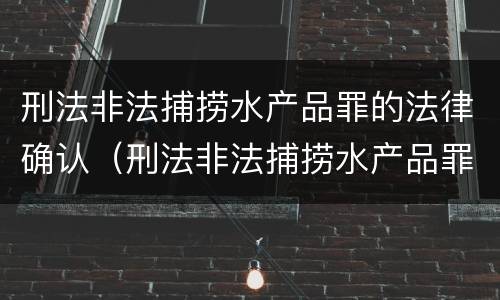 刑法非法捕捞水产品罪的法律确认（刑法非法捕捞水产品罪的法律确认责任）