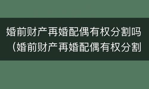 婚前财产再婚配偶有权分割吗（婚前财产再婚配偶有权分割吗法律）