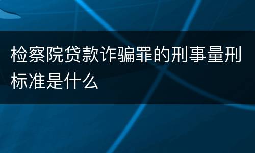 检察院贷款诈骗罪的刑事量刑标准是什么