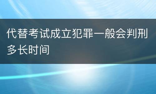 代替考试成立犯罪一般会判刑多长时间