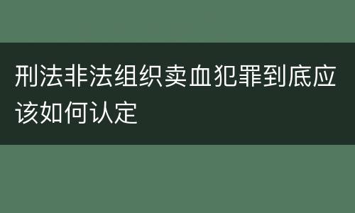 刑法非法组织卖血犯罪到底应该如何认定