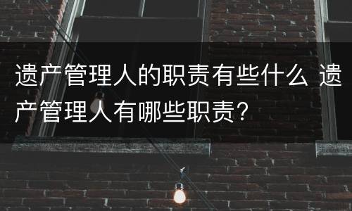 遗产管理人的职责有些什么 遗产管理人有哪些职责?