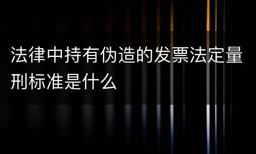 法律中持有伪造的发票法定量刑标准是什么