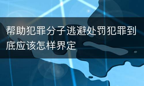 帮助犯罪分子逃避处罚犯罪到底应该怎样界定