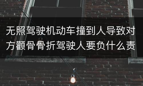 无照驾驶机动车撞到人导致对方颧骨骨折驾驶人要负什么责任