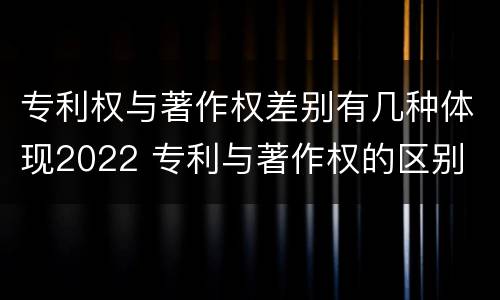 专利权与著作权差别有几种体现2022 专利与著作权的区别