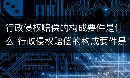 行政侵权赔偿的构成要件是什么 行政侵权赔偿的构成要件是什么意思