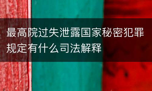 最高院过失泄露国家秘密犯罪规定有什么司法解释