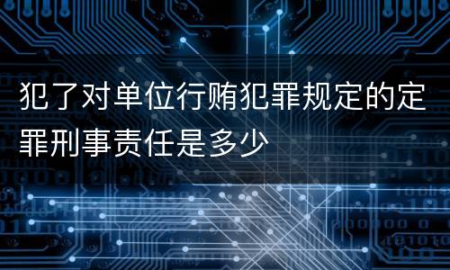 犯了对单位行贿犯罪规定的定罪刑事责任是多少