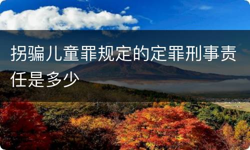 拐骗儿童罪规定的定罪刑事责任是多少