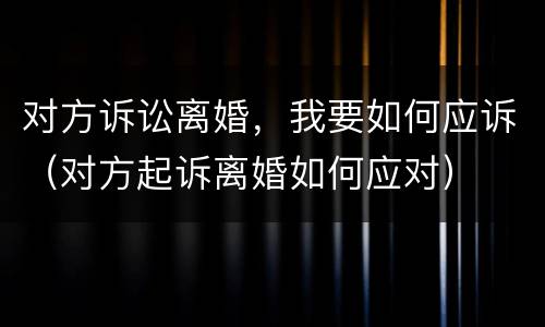 对方诉讼离婚，我要如何应诉（对方起诉离婚如何应对）