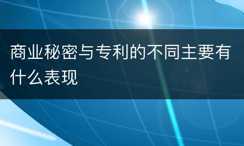商业秘密与专利的不同主要有什么表现