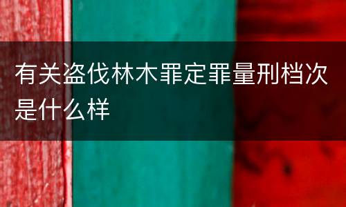 有关盗伐林木罪定罪量刑档次是什么样