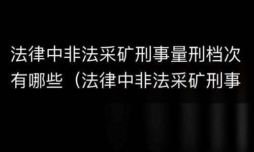 法律中非法采矿刑事量刑档次有哪些（法律中非法采矿刑事量刑档次有哪些规定）