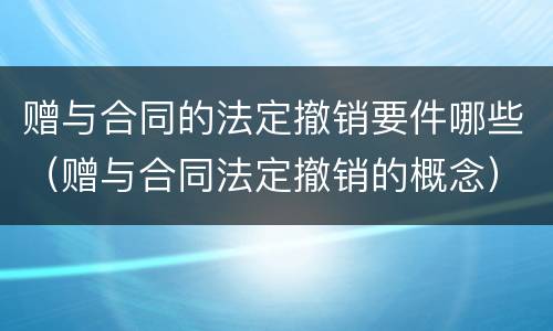 赠与合同的法定撤销要件哪些（赠与合同法定撤销的概念）