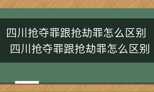 四川抢夺罪跟抢劫罪怎么区别 四川抢夺罪跟抢劫罪怎么区别的