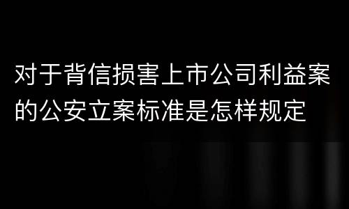 对于背信损害上市公司利益案的公安立案标准是怎样规定