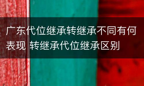 广东代位继承转继承不同有何表现 转继承代位继承区别