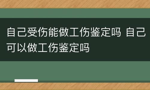 自己受伤能做工伤鉴定吗 自己可以做工伤鉴定吗