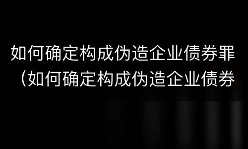 如何确定构成伪造企业债券罪（如何确定构成伪造企业债券罪的标准）