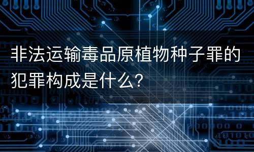 非法运输毒品原植物种子罪的犯罪构成是什么？