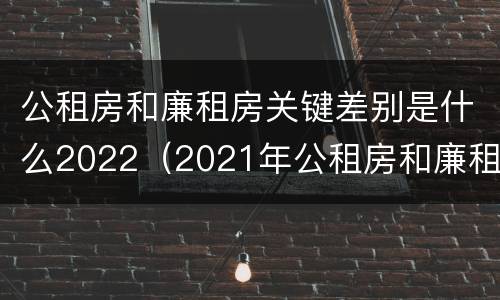 公租房和廉租房关键差别是什么2022（2021年公租房和廉租房有什么区别）