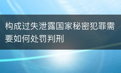 构成过失泄露国家秘密犯罪需要如何处罚判刑