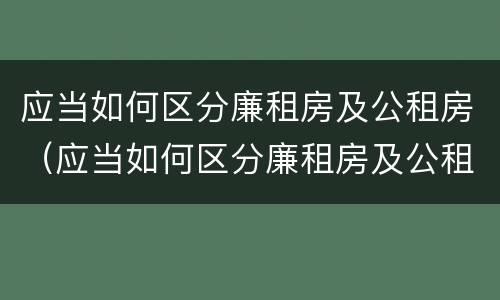 应当如何区分廉租房及公租房（应当如何区分廉租房及公租房的标准）