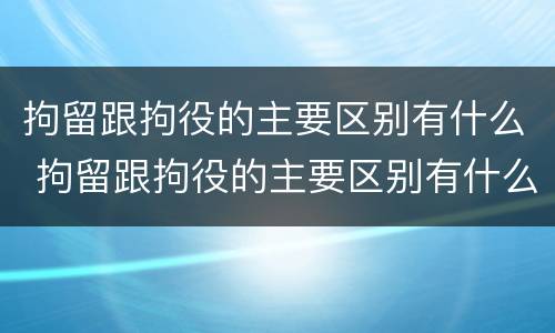 拘留跟拘役的主要区别有什么 拘留跟拘役的主要区别有什么不同