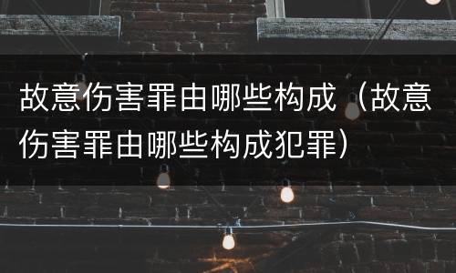 故意伤害罪由哪些构成（故意伤害罪由哪些构成犯罪）