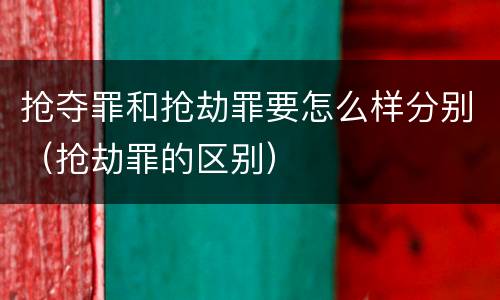 抢夺罪和抢劫罪要怎么样分别（抢劫罪的区别）