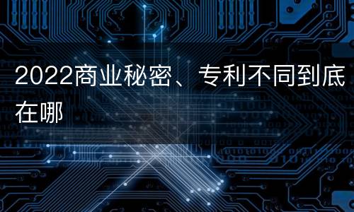 2022商业秘密、专利不同到底在哪