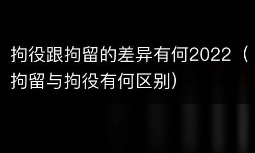 拘役跟拘留的差异有何2022（拘留与拘役有何区别）
