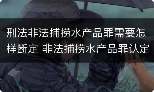 刑法非法捕捞水产品罪需要怎样断定 非法捕捞水产品罪认定