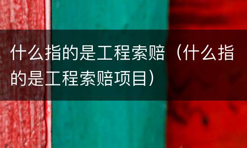 什么指的是工程索赔（什么指的是工程索赔项目）