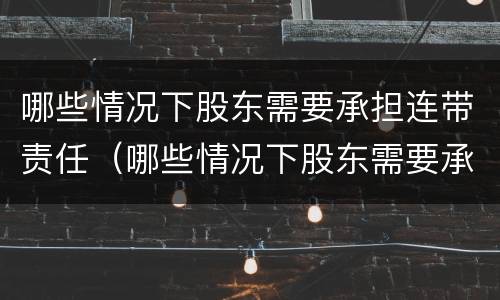 哪些情况下股东需要承担连带责任（哪些情况下股东需要承担连带责任呢）