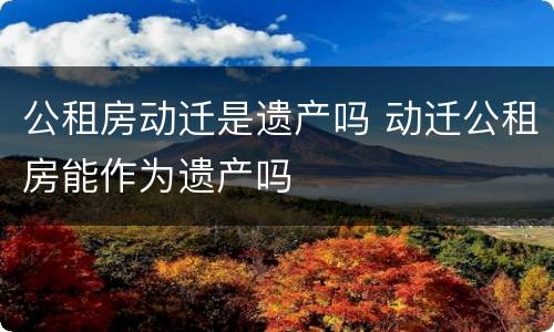 公租房动迁是遗产吗 动迁公租房能作为遗产吗