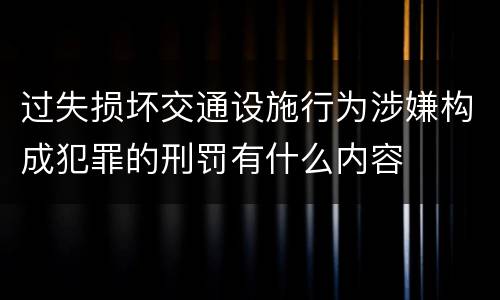 过失损坏交通设施行为涉嫌构成犯罪的刑罚有什么内容