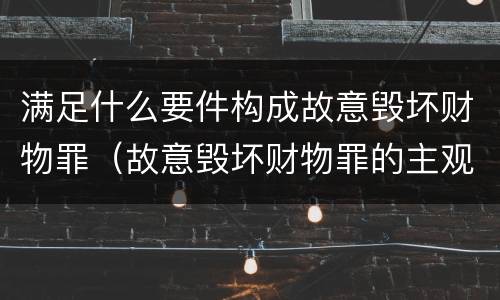 满足什么要件构成故意毁坏财物罪（故意毁坏财物罪的主观故意）