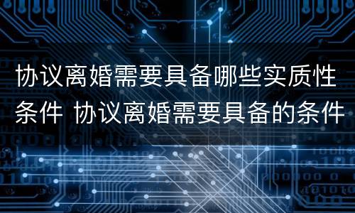 协议离婚需要具备哪些实质性条件 协议离婚需要具备的条件包括