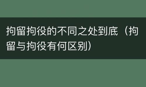 拘留拘役的不同之处到底（拘留与拘役有何区别）
