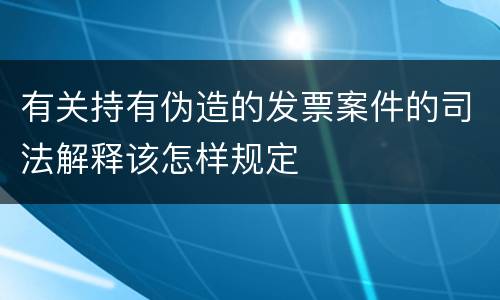有关持有伪造的发票案件的司法解释该怎样规定