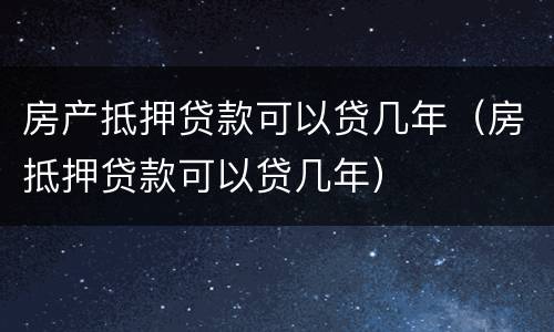 房产抵押贷款可以贷几年（房抵押贷款可以贷几年）