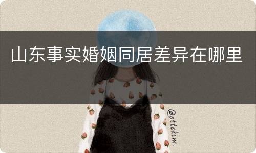 山东事实婚姻同居差异在哪里